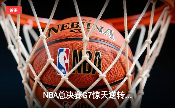 NBA总决赛G7惊天逆转！湖人险胜绿军，詹姆斯豪取三双加冕FMVP