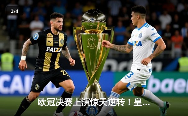 欧冠决赛上演惊天逆转！皇马三球落后绝地反击，加时赛4-3力克拜仁夺冠 - 2