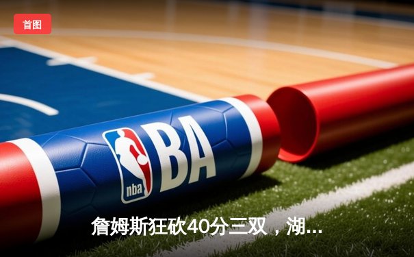 詹姆斯狂砍40分三双，湖人加时险胜勇士锁定季后赛席位