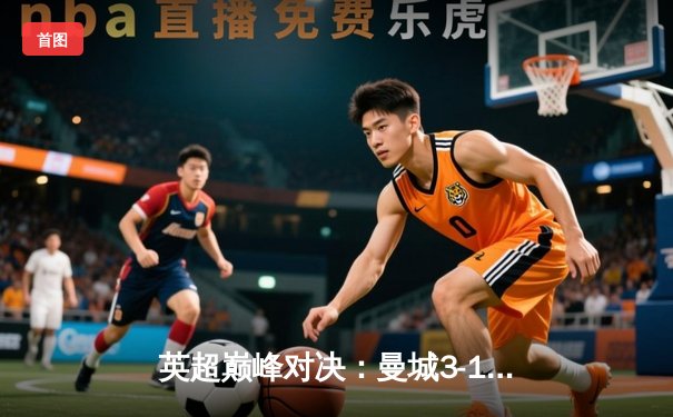 英超巅峰对决：曼城3-1逆转曼联，哈兰德双响锁定胜局