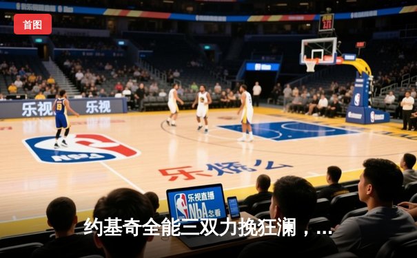 约基奇全能三双力挽狂澜，掘金加时险胜勇士延续主场神话