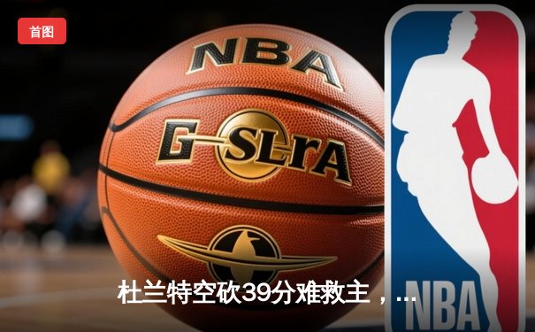 杜兰特空砍39分难救主，雄鹿加时险胜太阳锁定季后赛关键卡位战